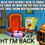 Ight im back | HELLO GUYS BEFORE I NEED TO TRAVEL SO TODAY MY MOM SHE PUT FACE ID IN WEBSITE THEN I KNOW HER PASSWORD IM BACK! | image tagged in ight im back | made w/ Imgflip meme maker