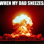 *Deletes the continent* | WHEN MY DAD SNEEZES: | image tagged in memes,nuclear explosion,dad,sneeze | made w/ Imgflip meme maker
