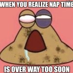 I just made a new template, and it's about Pou. | WHEN YOU REALIZE NAP TIME; IS OVER WAY TOO SOON | image tagged in hurt pou,relatable,memes,funny | made w/ Imgflip meme maker