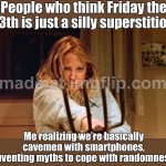 Reading about ancient curses and folklore; Realizing my future is decided by algorithms and climate models | People who think Friday the 13th is just a silly superstition; Me realizing we’re basically cavemen with smartphones, inventing myths to cope with randomness | image tagged in ginny field friday the 13th,climate,algorithm,futuristic utopia,dystopia,friday the 13th | made w/ Imgflip meme maker