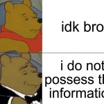Tuxedo Winnie The Pooh Meme | idk bro; i do not possess that information | image tagged in memes,tuxedo winnie the pooh | made w/ Imgflip meme maker