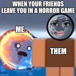 Idk man | WHEN YOUR FRIENDS LEAVE YOU IN A HORROR GAME; ME; THEM | image tagged in idk man | made w/ Imgflip meme maker