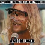 Daily Bad Dad Joke March 12, 2026 | WHAT DO YOU CALL A BEACH THAT KEEPS LOSING SAND? A SHORE LOSER. | image tagged in beach bum | made w/ Imgflip meme maker