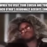 Ah a bit weird | WHEN YOU VISIT YOUR COUSIN AND YOU HEAR EACH OTHER’S REGIONALLY ACCENTS COME OUT. | image tagged in gifs,accent | made w/ Imgflip video-to-gif maker