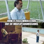do it make sense | HOW IT FEELS WHEN U RUN OUT OF IMGFLIP SUBMISSIONS | image tagged in memes,sad pablo escobar,real | made w/ Imgflip meme maker