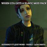 Ashley Butler | WHEN GTA GETS A SLAVIC MOD PACK; SUDDENLY IT’S JUST WORK • VODKA • LADA DRIFTS | image tagged in ashley butler,slavic gta | made w/ Imgflip meme maker
