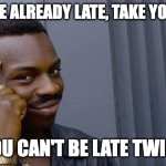 Think about it | IF YOU'RE ALREADY LATE, TAKE YOUR TIME; YOU CAN'T BE LATE TWICE | image tagged in memes,roll safe think about it,late | made w/ Imgflip meme maker