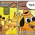 This Is Fine Meme | I studied; I studied minus the stu | image tagged in memes,this is fine | made w/ Imgflip meme maker