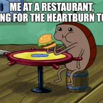 Spongebob Cockroach Eating | ME AT A RESTAURANT, WAITING FOR THE HEARTBURN TO FADE | image tagged in spongebob cockroach eating | made w/ Imgflip meme maker