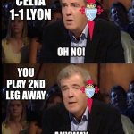 Celta - Lyon 1-1. All to play in France at 2nd leg. | CELTA 1-1 LYON; YOU PLAY 2ND LEG AWAY | image tagged in oh no anyway,europa league,celta,lyon,sports,memes | made w/ Imgflip meme maker