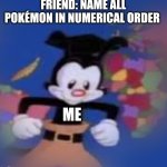 It might be really difficult to remember all Pokémon names in numerical order | FRIEND: NAME ALL POKÉMON IN NUMERICAL ORDER; ME | image tagged in yakko,pokemon,pokemon memes | made w/ Imgflip meme maker