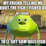 9 | MY FRIEND TELLING ME ABOUT THE FISH I FISHED OUT; MY FRIEND; YA'LL GOT SUM UGLY FISH | image tagged in mike wasoski face swap | made w/ Imgflip meme maker