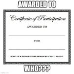 participation award | AWARDED TO; WHO??? | image tagged in participation award | made w/ Imgflip meme maker