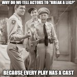 Daily Bad Dad Joke March 13, 2026 | WHY DO WE TELL ACTORS TO "BREAK A LEG?"; BECAUSE EVERY PLAY HAS A CAST | image tagged in mayberrian actors who wish they were actually cops | made w/ Imgflip meme maker