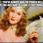 Glenda the good witch wizard of oz | “YOU’VE ALWAYS HAD THE POWER, MY DEAR, YOU JUST HAD TO LEARN IT FOR YOURSELF.” | image tagged in glenda the good witch wizard of oz | made w/ Imgflip meme maker