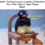 Baldi Meme Fore | Baldi: Coming to your Location (Detention)
You: Puts Tape in Tape Player
Baldi: | image tagged in well now i'm not doing it | made w/ Imgflip meme maker