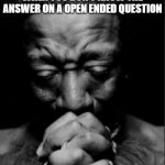 Black guy praying meme | WHEN YOU DON'T KNOW THE ANSWER ON A OPEN ENDED QUESTION | image tagged in black guy praying meme | made w/ Imgflip meme maker