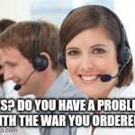 Yes? Do you have a problem with the war you ordered? | YES? DO YOU HAVE A PROBLEM WITH THE WAR YOU ORDERED? | image tagged in female tech support | made w/ Imgflip meme maker