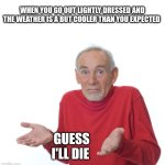 Guess I'll die  | WHEN YOU GO OUT LIGHTLY DRESSED AND THE WEATHER IS A BUT COOLER THAN YOU EXPECTED; GUESS I'LL DIE | image tagged in guess i'll die | made w/ Imgflip meme maker