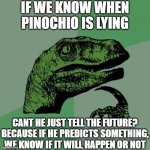 Philosoraptor Meme | IF WE KNOW WHEN PINOCHIO IS LYING; CANT HE JUST TELL THE FUTURE? BECAUSE IF HE PREDICTS SOMETHING, WE KNOW IF IT WILL HAPPEN OR NOT | image tagged in memes,philosoraptor | made w/ Imgflip meme maker