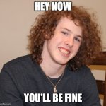 Hey now you'll be fine | HEY NOW; YOU'LL BE FINE | image tagged in liam keel new pfp portrait march 13th 2026,liam keel,positivity,funny,wholesome,brony | made w/ Imgflip meme maker