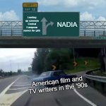 Left Exit 12 Off Ramp | Looking up common Central European names for girls; NADIA; American film and TV writers in the '90s | image tagged in memes,left exit 12 off ramp | made w/ Imgflip meme maker