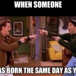 jxjdjdjkdkd | WHEN SOMEONE; WAS BORN THE SAME DAY AS YOU | image tagged in friends | made w/ Imgflip meme maker