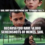 DAD, WHY DOES MY PHONE SAY "STORAGE FULL"? BECAUSE YOU HAVE 14,000 SCREENSHOTS OF MEMES, SON. | DAD, WHY DOES MY PHONE SAY "STORAGE FULL"? BECAUSE YOU HAVE 14,000 SCREENSHOTS OF MEMES, SON. | image tagged in memes,finding neverland,screenshot,phone,meme,storage | made w/ Imgflip meme maker