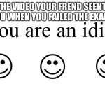 yes he did | THE VIDEO YOUR FREND SEENT YOU WHEN YOU FAILED THE EXAM | image tagged in you are an idiot | made w/ Imgflip meme maker