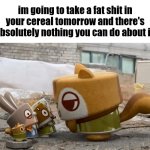 im going to take a fat shit in your cereal tomorrow