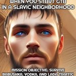 Slavic Life | WHEN YOU START GTA IN A SLAVIC NEIGHBORHOOD; MISSION OBJECTIVE: SURVIVE BABUSHKA, VODKA, AND LADA TRAFFIC | image tagged in slavic life,slavic gta | made w/ Imgflip meme maker
