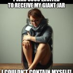 I couldn't contain myself! | I WAS SOOO EXCITED TO RECEIVE MY GIANT JAR; I COULDN'T CONTAIN MYSELF! | image tagged in blank white template,woman,jamjar,jar,squashed in,ai | made w/ Imgflip meme maker