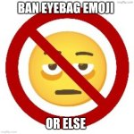 I hate the eyebag emoji | BAN EYEBAG EMOJI; OR ELSE | image tagged in anti-eyebag,no eyebag | made w/ Imgflip meme maker