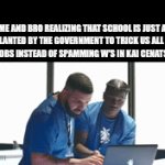 someones life btw | ME AND BRO REALIZING THAT SCHOOL IS JUST A LIE PLANTED BY THE GOVERNMENT TO TRICK US ALL INTO GETTING JOBS INSTEAD OF SPAMMING W'S IN KAI CENATS STREAM: | image tagged in gifs,memes,school,kai cenat,relatable,true story | made w/ Imgflip video-to-gif maker