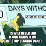 0 days without (Lenny, Simpsons) | PEOPLE BEGGING FOR UPVOTES; TS WILL NEVER END IF OUR HEADS IF WE CANT STOP BEGGING CAN IT | image tagged in 0 days without lenny simpsons | made w/ Imgflip meme maker