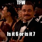 TFW is it 6 or is it 7 | TFW; Is it 6 or is it 7 | image tagged in leonardo dicaprio oscars,67,leonardo dicaprio,67 kid,daylight savings time,scumbag daylight savings time | made w/ Imgflip meme maker
