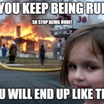 mean destroyer | IF YOU KEEP BEING RUDE! SO STOP BEING RUDE! YOU WILL END UP LIKE THIS | image tagged in memes,disaster girl | made w/ Imgflip meme maker