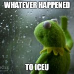 kermit window | WHATEVER HAPPENED; TO ICEU | image tagged in kermit window | made w/ Imgflip meme maker