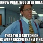 That Would Be Great | Y´KNOW WHAT WOULD BE GREAT? THAT THE X BUTTON ON ADS WERE BIGGER THAN A FINGER | image tagged in memes,that would be great | made w/ Imgflip meme maker