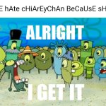 The ChiareyChan hatebase (short rant in comments) | "wE hAte cHiArEyChAn BeCaUsE sHe-" | image tagged in alright i get it,chiareychan,deviantart,spongebob,scumbob wiki sucks,why are you reading the tags | made w/ Imgflip meme maker