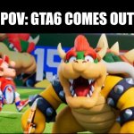 Gta6 will never come out, sigh | POV: GTA6 COMES OUT | image tagged in bowser shock | made w/ Imgflip meme maker