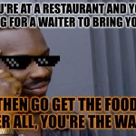 Ahh yes, but its true | IF YOU'RE AT A RESTAURANT AND YOU'RE WAITING FOR A WAITER TO BRING YOU FOOD; THEN GO GET THE FOOD, AFTER ALL, YOU'RE THE WAITER | image tagged in memes,roll safe think about it | made w/ Imgflip meme maker