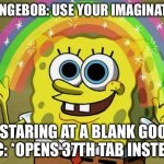 Imagination Spongebob | SPONGEBOB: USE YOUR IMAGINATION; ME, STARING AT A BLANK GOOGLE DOC: *OPENS 37TH TAB INSTEAD* | image tagged in memes,imagination spongebob | made w/ Imgflip meme maker