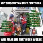 Subscription based everything is not normal, its pure greed. | WHY SUBSCRIPTION BASED EVERYTHING... "This one won't start! Someone forgot to pay the starting subscription this month!"; "Why are we moving this patient to another ambulance?"; WILL MAKE LIFE THAT MUCH WORSE! | image tagged in ambulance,subscribe,money,scam,corporate greed,the lowest scum in history | made w/ Imgflip meme maker