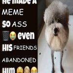 IDK why I made this | MEME; ASS; FRIENDS; ABANDONED | image tagged in he made a statement so trash | made w/ Imgflip meme maker