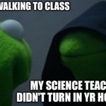 Oop bro's cooked :) | ME CASUALLY WALKING TO CLASS; MY SCIENCE TEACHER: "YOU DIDN'T TURN IN YR HOMEWORK!!!" | image tagged in memes,evil kermit | made w/ Imgflip meme maker