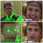 Anakin Padme Meme | FRIEND: TODAY IS SAINT PATTY'S DAY! ME: YAYYYY! FRIEND: I DON'T SEE ANY GREEN ON YOU THO. ME: WHAT? | image tagged in anakin padme meme | made w/ Imgflip meme maker