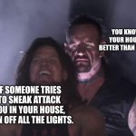 Suprise attack incoming | YOU KNOW YOUR HOUSE BETTER THAN THEM. IF SOMEONE TRIES TO SNEAK ATTACK YOU IN YOUR HOUSE, TURN OFF ALL THE LIGHTS. | image tagged in undertaker | made w/ Imgflip meme maker