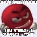 Red M&M angry | LITTLE ME WHEN I REALIZED; THAT "Q" DOES NOT SAY "QUA" IT SAYS "K" | image tagged in red m m angry | made w/ Imgflip meme maker