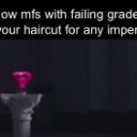 Use this template | How mfs with failing grades inspect your haircut for any imperfections: | image tagged in gifs,funny,memes,relatable,funny memes | made w/ Imgflip video-to-gif maker